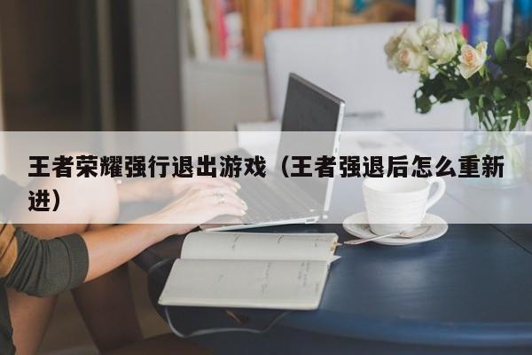 王者荣耀强行退出游戏（王者强退后怎么重新进）