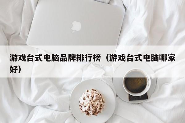 游戏台式电脑品牌排行榜（游戏台式电脑哪家好）