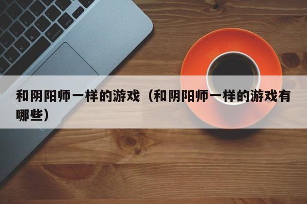 和阴阳师一样的游戏（和阴阳师一样的游戏有哪些）