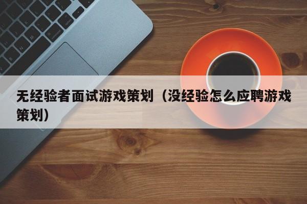 无经验者面试游戏策划（没经验怎么应聘游戏策划）