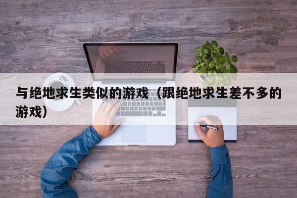 与绝地求生类似的游戏（跟绝地求生差不多的游戏）