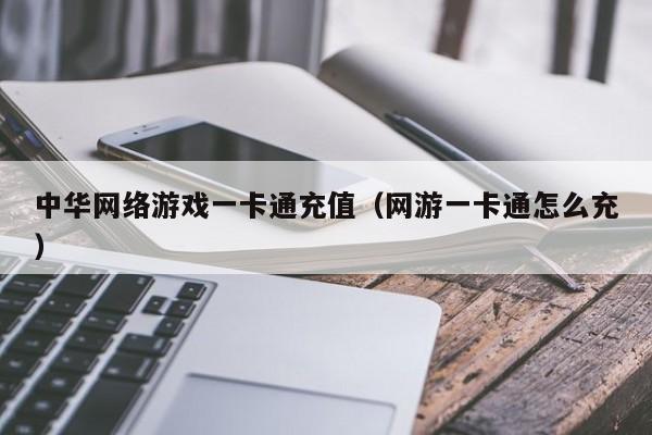 中华网络游戏一卡通充值（网游一卡通怎么充）