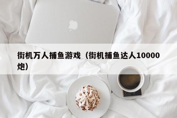 街机万人捕鱼游戏（街机捕鱼达人10000炮）