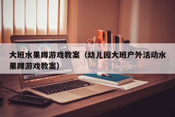 大班水果蹲游戏教案（幼儿园大班户外活动水果蹲游戏教案）