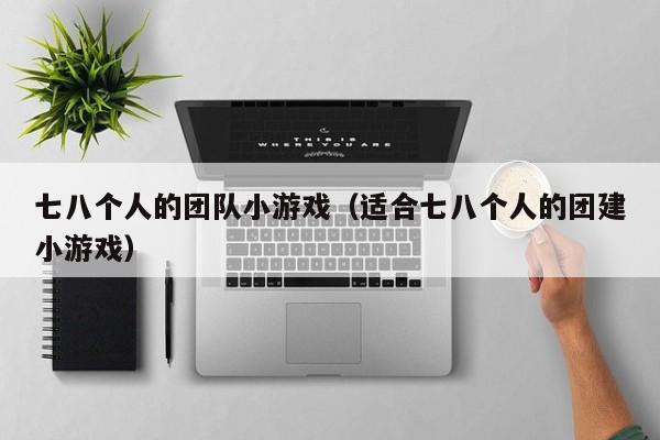 七八个人的团队小游戏（适合七八个人的团建小游戏）