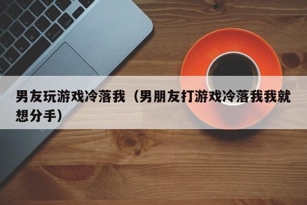男友玩游戏冷落我（男朋友打游戏冷落我我就想分手）