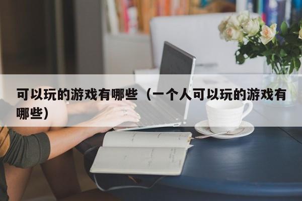 可以玩的游戏有哪些（一个人可以玩的游戏有哪些）