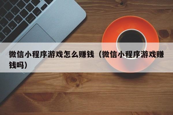 微信小程序游戏怎么赚钱（微信小程序游戏赚钱吗）