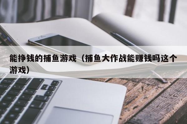 能挣钱的捕鱼游戏（捕鱼大作战能赚钱吗这个游戏）
