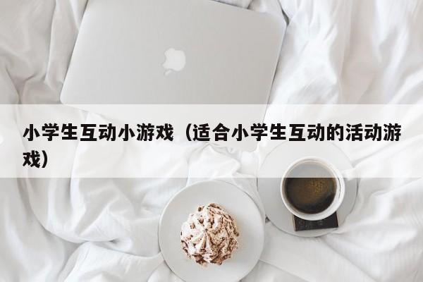 小学生互动小游戏（适合小学生互动的活动游戏）