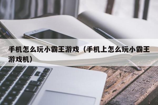 手机怎么玩小霸王游戏（手机上怎么玩小霸王游戏机）
