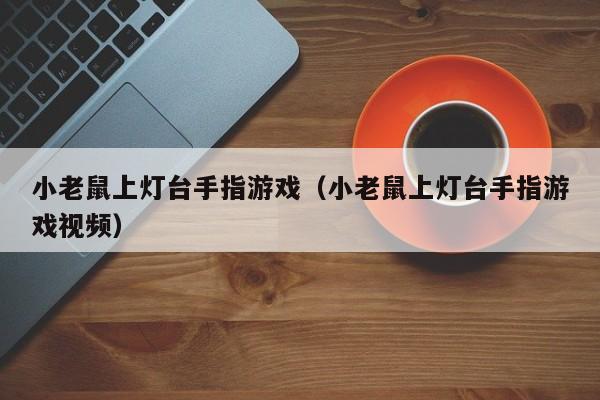 小老鼠上灯台手指游戏（小老鼠上灯台手指游戏视频）