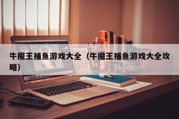 牛魔王捕鱼游戏大全(牛魔王捕鱼游戏大全攻略)