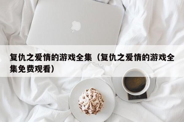 复仇之爱情的游戏全集(复仇之爱情的游戏全集免费观看)