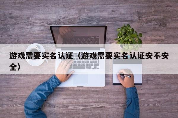 游戏需要实名认证(游戏需要实名认证安不安全)