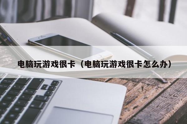 电脑玩游戏很卡(电脑玩游戏很卡怎么办)