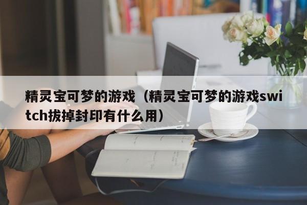 精灵宝可梦的游戏(精灵宝可梦的游戏switch拔掉封印有什么用)
