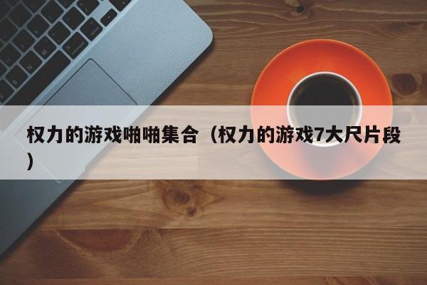 权力的游戏啪啪集合(权力的游戏7大尺片段)