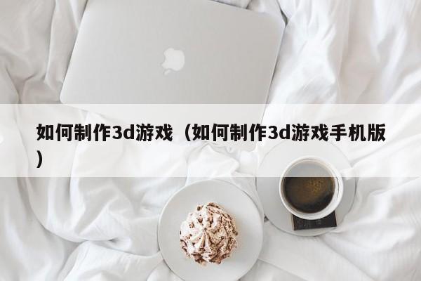 如何制作3d游戏(如何制作3d游戏手机版)