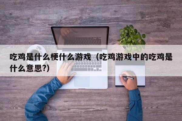 吃鸡是什么梗什么游戏(吃鸡游戏中的吃鸡是什么意思?)
