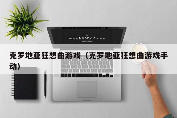 克罗地亚狂想曲游戏(克罗地亚狂想曲游戏手动)