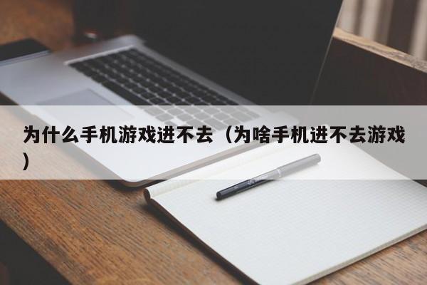 为什么手机游戏进不去(为啥手机进不去游戏)