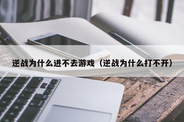 逆战为什么进不去游戏(逆战为什么打不开)