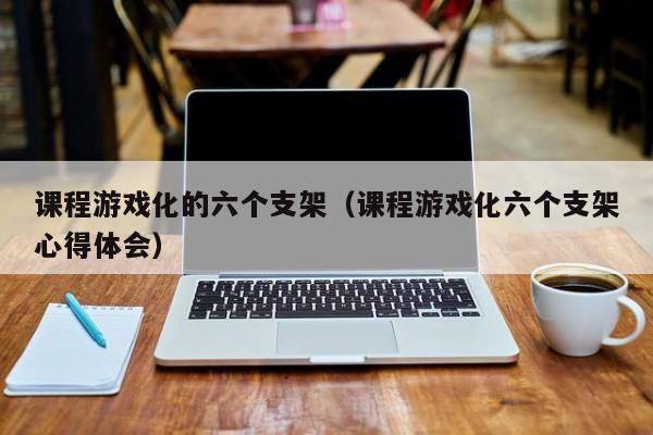 课程游戏化的六个支架(课程游戏化六个支架心得体会)