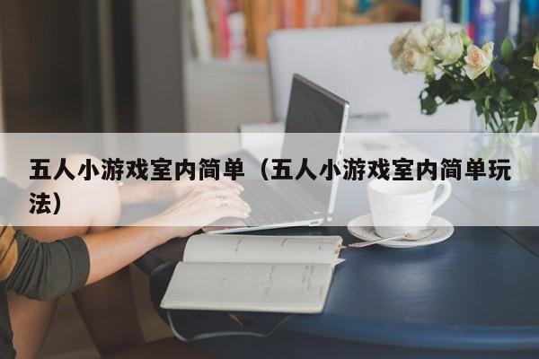 五人小游戏室内简单(五人小游戏室内简单玩法)