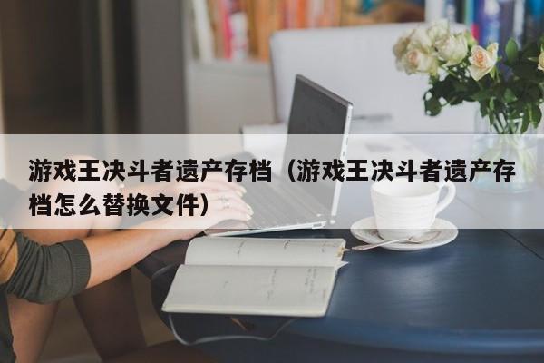 游戏王决斗者遗产存档(游戏王决斗者遗产存档怎么替换文件)
