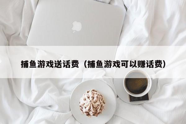 捕鱼游戏送话费(捕鱼游戏可以赚话费)