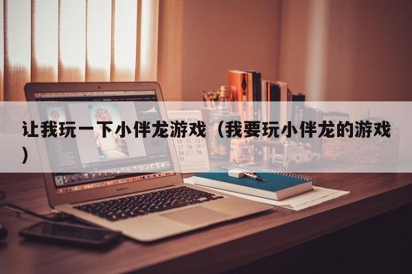 让我玩一下小伴龙游戏(我要玩小伴龙的游戏)