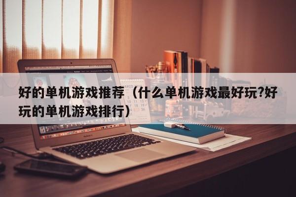 好的单机游戏推荐(什么单机游戏最好玩?好玩的单机游戏排行)