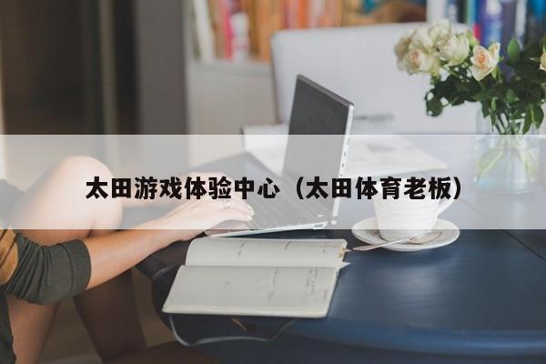 太田游戏体验中心(太田体育老板)