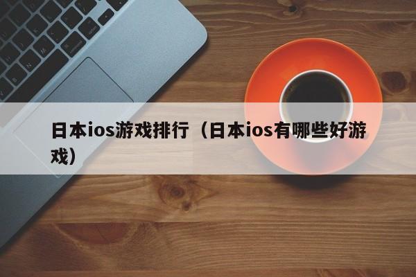 日本ios游戏排行(日本ios有哪些好游戏)