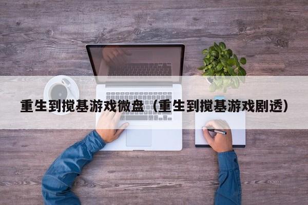 重生到搅基游戏微盘(重生到搅基游戏剧透)