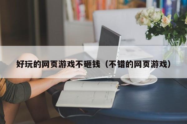 好玩的网页游戏不砸钱(不错的网页游戏)