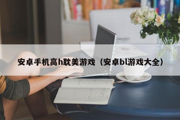安卓手机高h耽美游戏(安卓bl游戏大全)