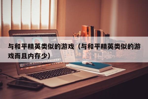 与和平精英类似的游戏(与和平精英类似的游戏而且内存少)