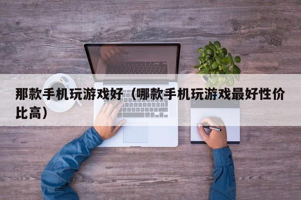那款手机玩游戏好(哪款手机玩游戏最好性价比高)