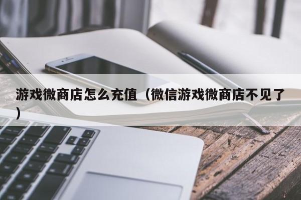 游戏微商店怎么充值(微信游戏微商店不见了)