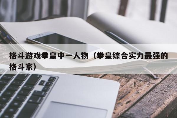 格斗游戏拳皇中一人物(拳皇综合实力最强的格斗家)