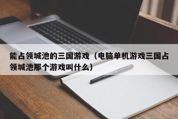 能占领城池的三国游戏(电脑单机游戏三国占领城池那个游戏叫什么)