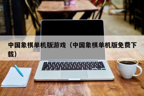 中国象棋单机版游戏(中国象棋单机版免费下载)
