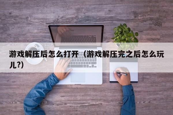 游戏解压后怎么打开(游戏解压完之后怎么玩儿?)