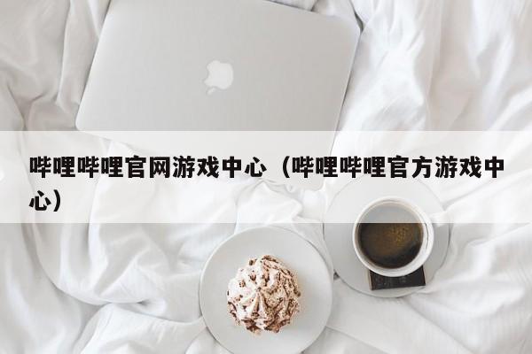 哔哩哔哩官网游戏中心(哔哩哔哩官方游戏中心)