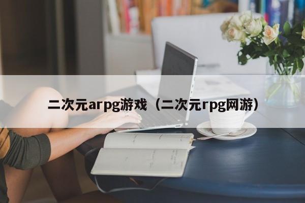 二次元arpg游戏(二次元rpg网游)
