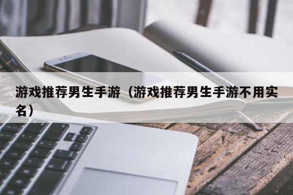 游戏推荐男生手游(游戏推荐男生手游不用实名)