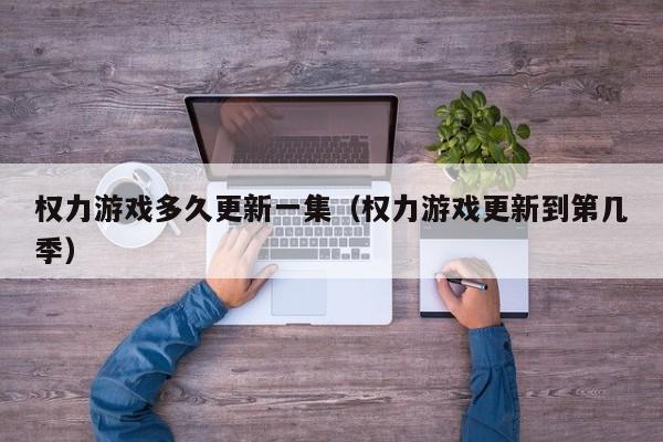 权力游戏多久更新一集(权力游戏更新到第几季)