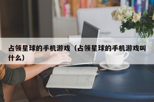 占领星球的手机游戏(占领星球的手机游戏叫什么)